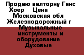 Продаю валторну Ганс Хоер  › Цена ­ 45 000 - Московская обл., Железнодорожный г. Музыкальные инструменты и оборудование » Духовые   